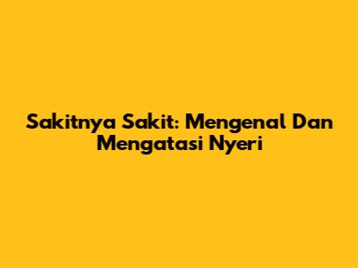 Sakitnya Sakit: Mengenal Dan Mengatasi Nyeri