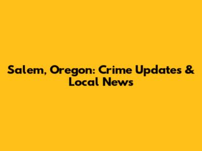 Salem, Oregon: Crime Updates & Local News