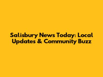 Salisbury News Today: Local Updates & Community Buzz