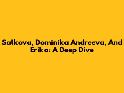 Salkova, Dominika Andreeva, And Erika: A Deep Dive
