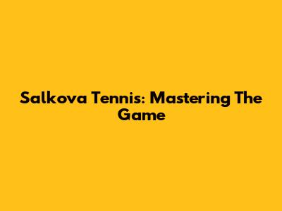 Salkova Tennis: Mastering The Game