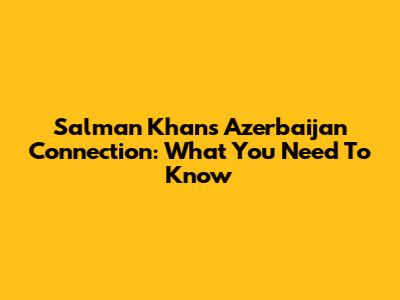 Salman Khan's Azerbaijan Connection: What You Need To Know