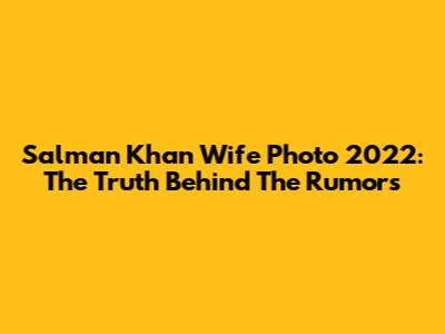 Salman Khan Wife Photo 2022: The Truth Behind The Rumors