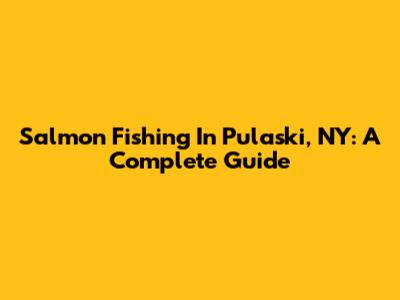 Salmon Fishing In Pulaski, NY: A Complete Guide