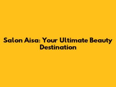 Salon Aisa: Your Ultimate Beauty Destination