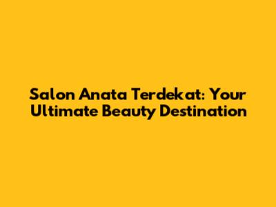 Salon Anata Terdekat: Your Ultimate Beauty Destination