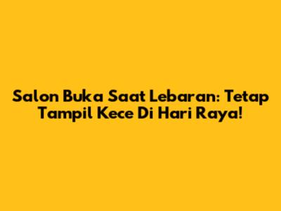 Salon Buka Saat Lebaran: Tetap Tampil Kece Di Hari Raya!