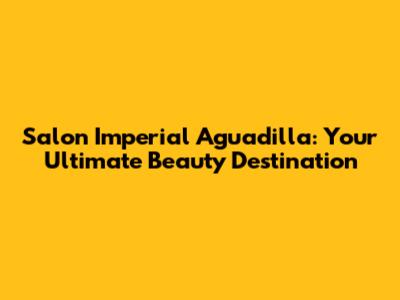 Salon Imperial Aguadilla: Your Ultimate Beauty Destination
