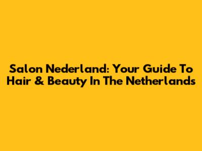 Salon Nederland: Your Guide To Hair & Beauty In The Netherlands