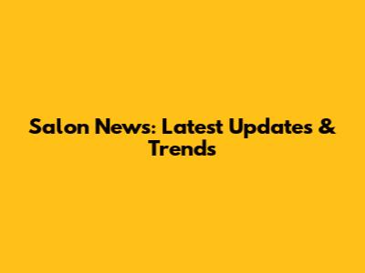 Salon News: Latest Updates & Trends