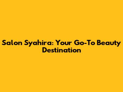 Salon Syahira: Your Go-To Beauty Destination