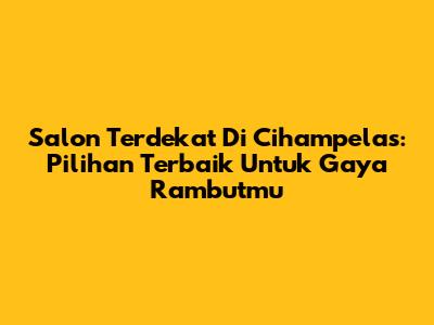 Salon Terdekat Di Cihampelas: Pilihan Terbaik Untuk Gaya Rambutmu