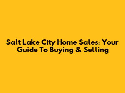 Salt Lake City Home Sales: Your Guide To Buying & Selling