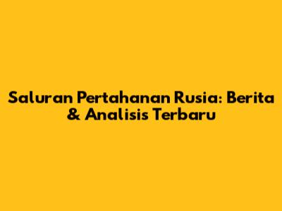 Saluran Pertahanan Rusia: Berita & Analisis Terbaru