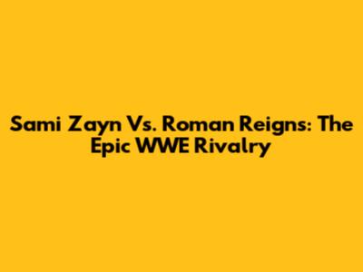 Sami Zayn Vs. Roman Reigns: The Epic WWE Rivalry