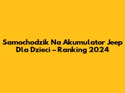 Samochodzik Na Akumulator Jeep Dla Dzieci – Ranking 2024