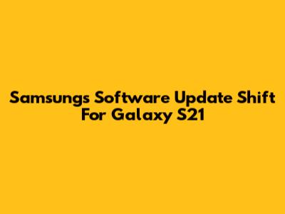 Samsung's Software Update Shift For Galaxy S21