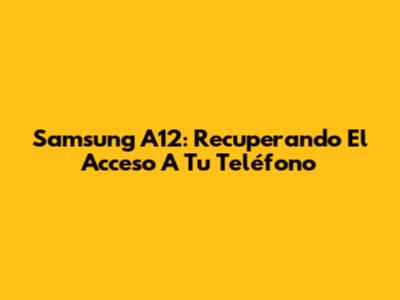 Samsung A12: Recuperando El Acceso A Tu Teléfono