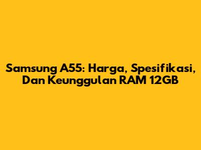Samsung A55: Harga, Spesifikasi, Dan Keunggulan RAM 12GB