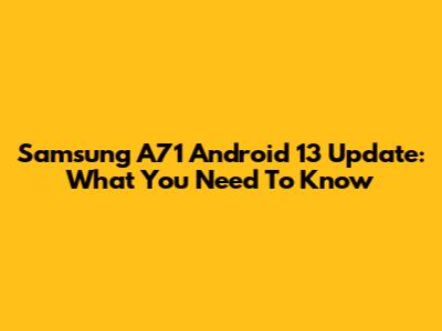 Samsung A71 Android 13 Update: What You Need To Know