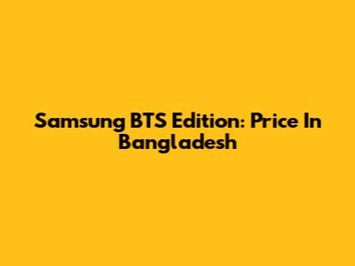 Samsung BTS Edition: Price In Bangladesh
