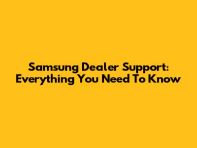 Samsung Dealer Support: Everything You Need To Know