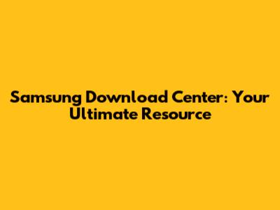 Samsung Download Center: Your Ultimate Resource
