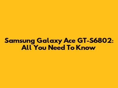 Samsung Galaxy Ace GT-S6802: All You Need To Know