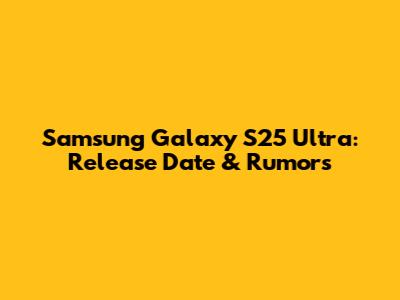 Samsung Galaxy S25 Ultra: Release Date & Rumors