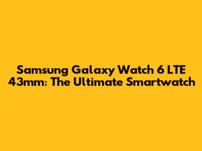 Samsung Galaxy Watch 6 LTE 43mm: The Ultimate Smartwatch