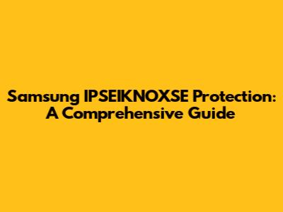 Samsung IPSEIKNOXSE Protection: A Comprehensive Guide
