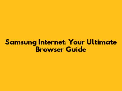 Samsung Internet: Your Ultimate Browser Guide