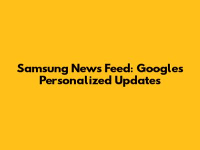 Samsung News Feed: Google's Personalized Updates