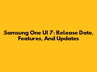 Samsung One UI 7: Release Date, Features, And Updates