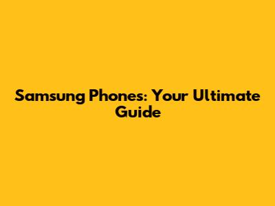 Samsung Phones: Your Ultimate Guide