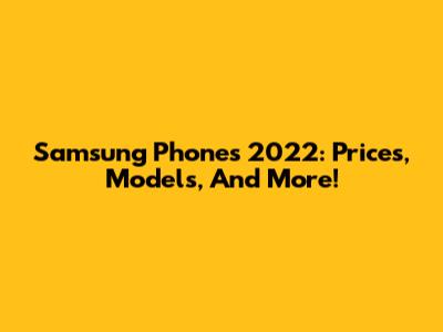 Samsung Phones 2022: Prices, Models, And More!