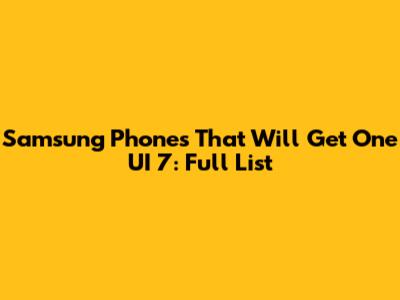Samsung Phones That Will Get One UI 7: Full List