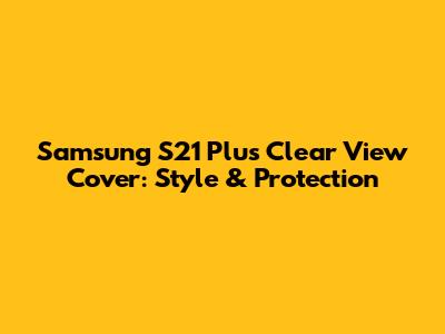 Samsung S21 Plus Clear View Cover: Style & Protection