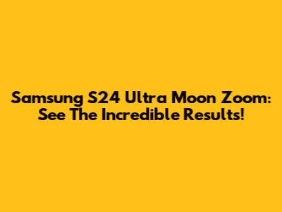 Samsung S24 Ultra Moon Zoom: See The Incredible Results!