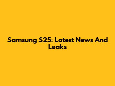 Samsung S25: Latest News And Leaks