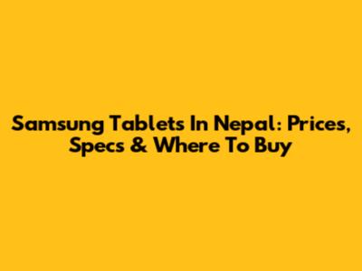 Samsung Tablets In Nepal: Prices, Specs & Where To Buy