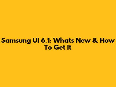Samsung UI 6.1: What's New & How To Get It