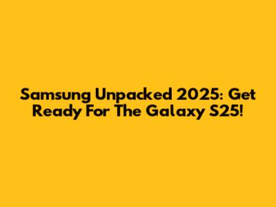 Samsung Unpacked 2025: Get Ready For The Galaxy S25!