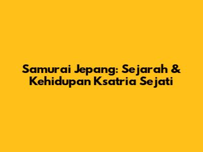 Samurai Jepang: Sejarah & Kehidupan Ksatria Sejati