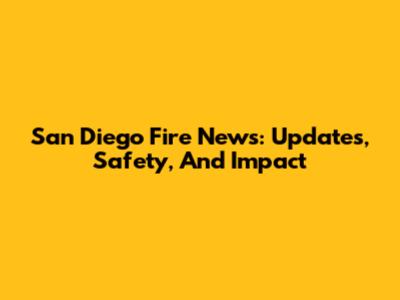 San Diego Fire News: Updates, Safety, And Impact