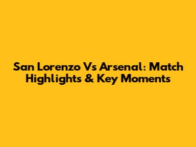 San Lorenzo Vs Arsenal: Match Highlights & Key Moments