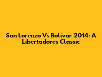 San Lorenzo Vs Bolivar 2014: A Libertadores Classic