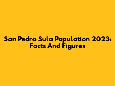 San Pedro Sula Population 2023: Facts And Figures