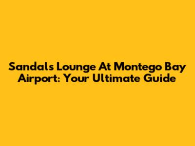 Sandals Lounge At Montego Bay Airport: Your Ultimate Guide