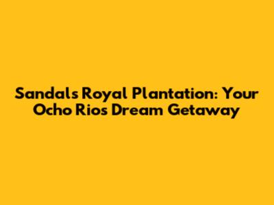 Sandals Royal Plantation: Your Ocho Rios Dream Getaway